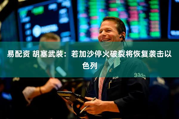 易配资 胡塞武装：若加沙停火破裂将恢复袭击以色列