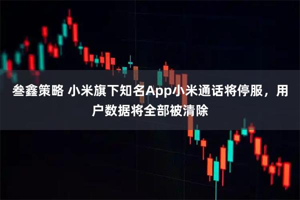 叁鑫策略 小米旗下知名App小米通话将停服，用户数据将全部被清除