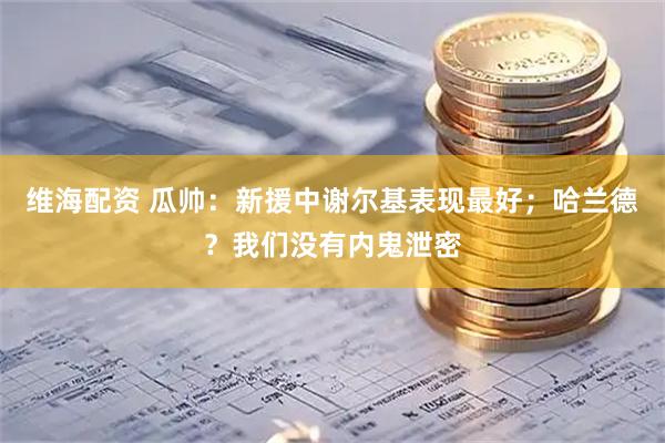 维海配资 瓜帅：新援中谢尔基表现最好；哈兰德？我们没有内鬼泄密