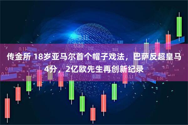 传金所 18岁亚马尔首个帽子戏法，巴萨反超皇马4分，2亿欧先生再创新纪录
