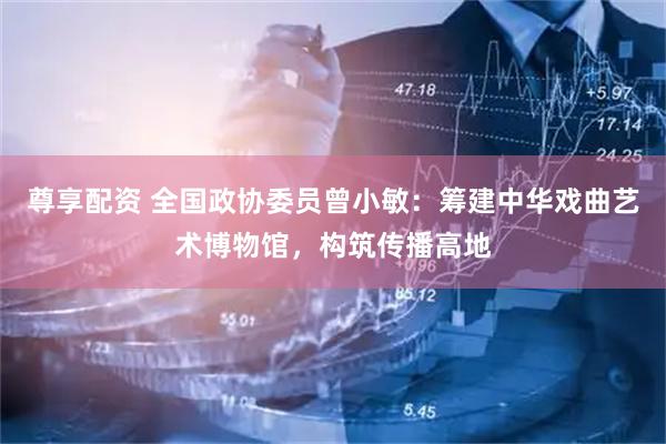 尊享配资 全国政协委员曾小敏：筹建中华戏曲艺术博物馆，构筑传播高地