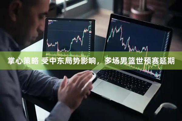 掌心策略 受中东局势影响，多场男篮世预赛延期