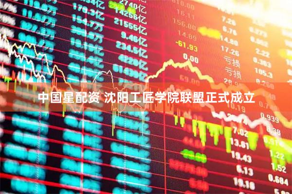 中国星配资 沈阳工匠学院联盟正式成立