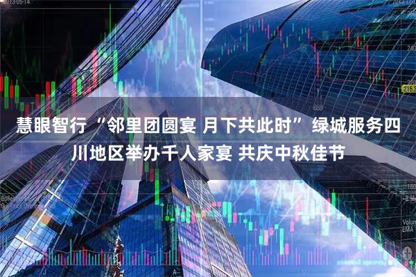 慧眼智行 “邻里团圆宴 月下共此时” 绿城服务四川地区举办千人家宴 共庆中秋佳节