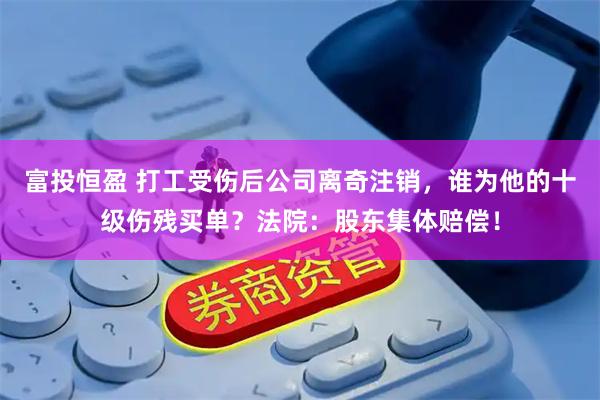 富投恒盈 打工受伤后公司离奇注销，谁为他的十级伤残买单？法院：股东集体赔偿！