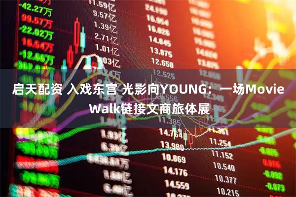 启天配资 入戏东宫 光影向YOUNG：一场Movie Walk链接文商旅体展